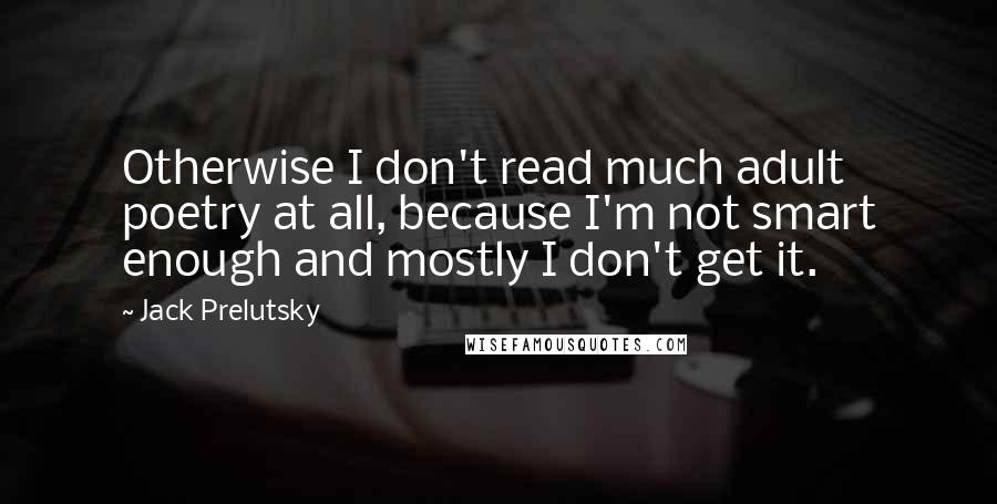 Jack Prelutsky Quotes: Otherwise I don't read much adult poetry at all, because I'm not smart enough and mostly I don't get it.