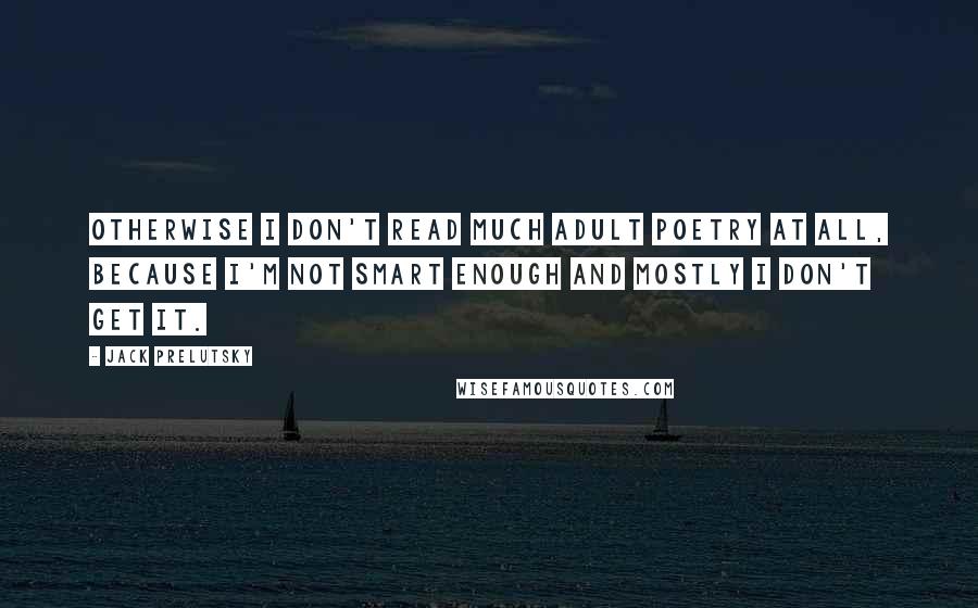 Jack Prelutsky Quotes: Otherwise I don't read much adult poetry at all, because I'm not smart enough and mostly I don't get it.