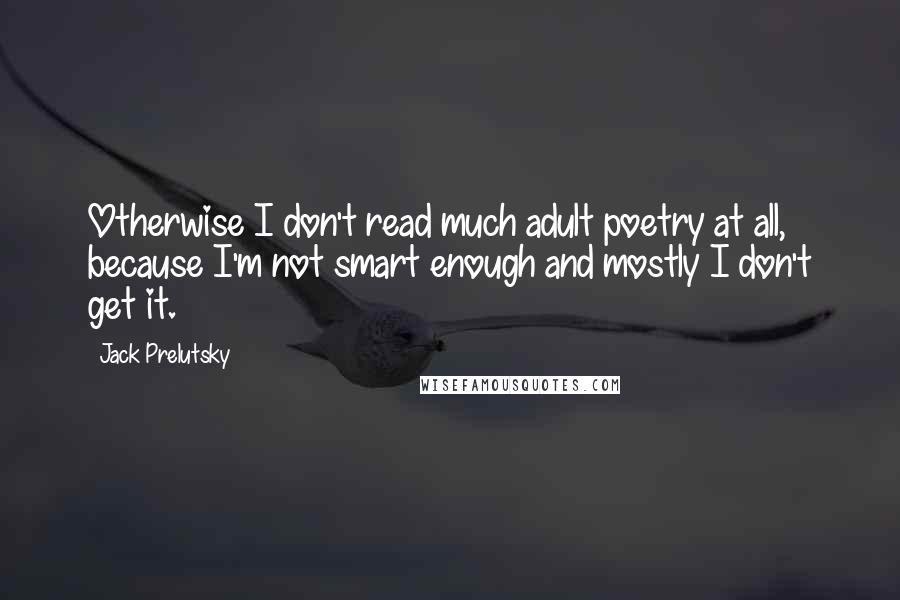 Jack Prelutsky Quotes: Otherwise I don't read much adult poetry at all, because I'm not smart enough and mostly I don't get it.