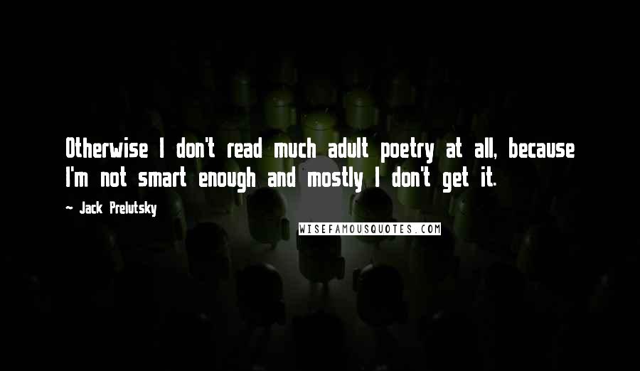 Jack Prelutsky Quotes: Otherwise I don't read much adult poetry at all, because I'm not smart enough and mostly I don't get it.