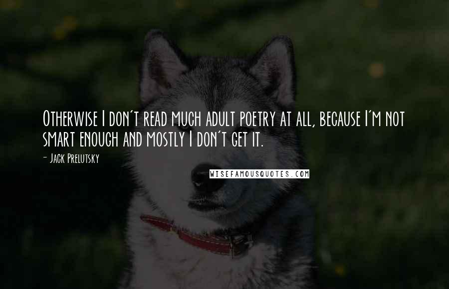 Jack Prelutsky Quotes: Otherwise I don't read much adult poetry at all, because I'm not smart enough and mostly I don't get it.