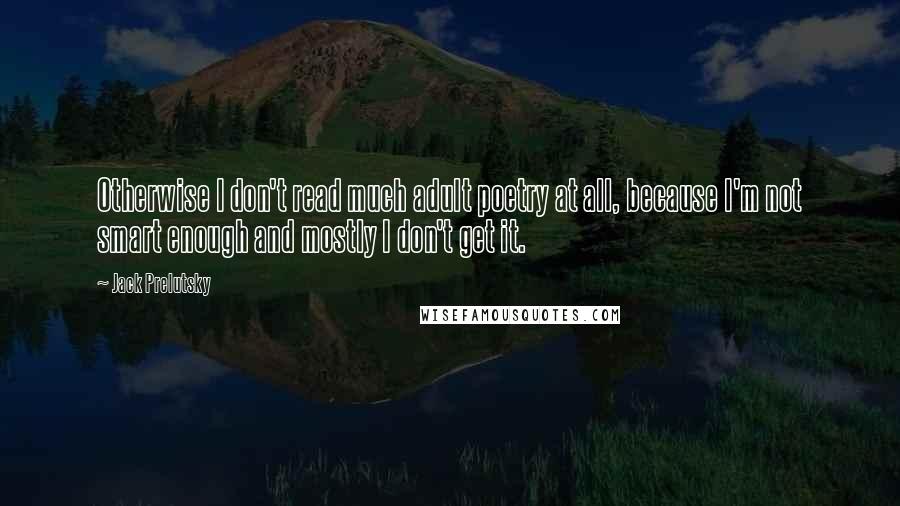 Jack Prelutsky Quotes: Otherwise I don't read much adult poetry at all, because I'm not smart enough and mostly I don't get it.