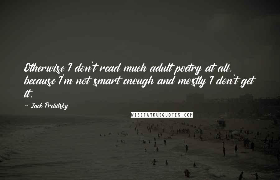Jack Prelutsky Quotes: Otherwise I don't read much adult poetry at all, because I'm not smart enough and mostly I don't get it.