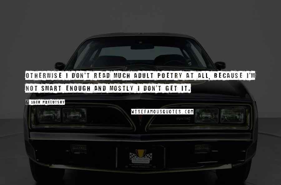 Jack Prelutsky Quotes: Otherwise I don't read much adult poetry at all, because I'm not smart enough and mostly I don't get it.