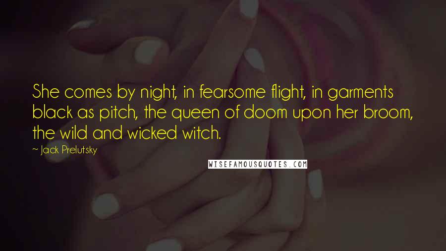 Jack Prelutsky Quotes: She comes by night, in fearsome flight, in garments black as pitch, the queen of doom upon her broom, the wild and wicked witch.