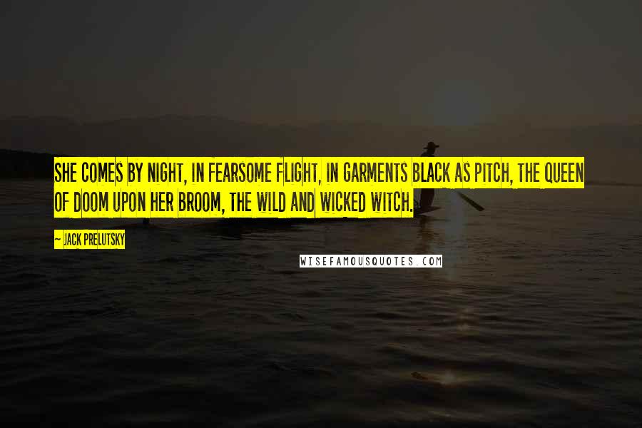 Jack Prelutsky Quotes: She comes by night, in fearsome flight, in garments black as pitch, the queen of doom upon her broom, the wild and wicked witch.
