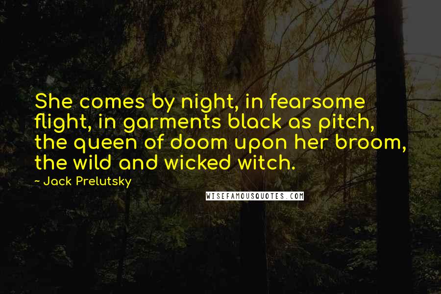 Jack Prelutsky Quotes: She comes by night, in fearsome flight, in garments black as pitch, the queen of doom upon her broom, the wild and wicked witch.