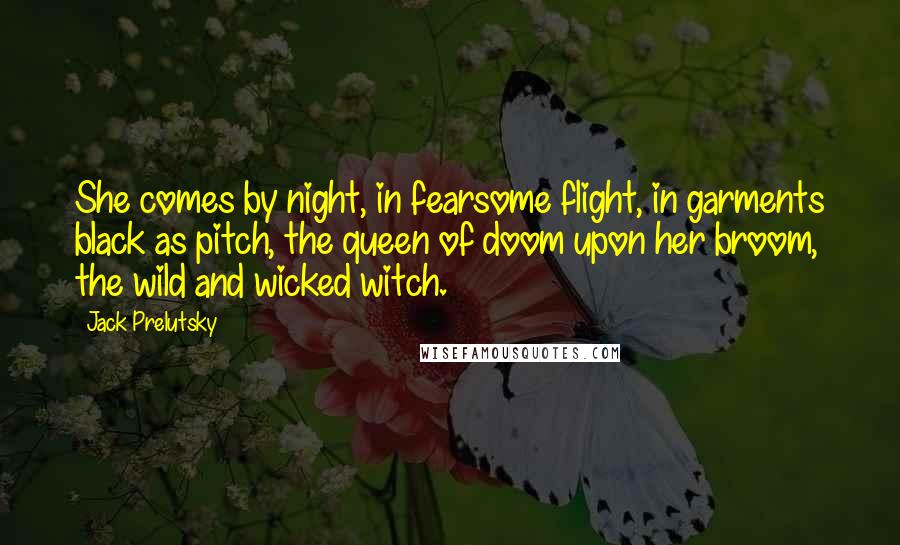 Jack Prelutsky Quotes: She comes by night, in fearsome flight, in garments black as pitch, the queen of doom upon her broom, the wild and wicked witch.