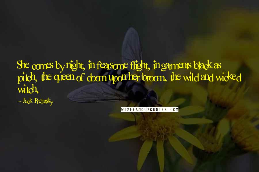 Jack Prelutsky Quotes: She comes by night, in fearsome flight, in garments black as pitch, the queen of doom upon her broom, the wild and wicked witch.
