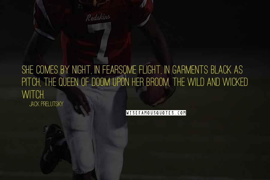Jack Prelutsky Quotes: She comes by night, in fearsome flight, in garments black as pitch, the queen of doom upon her broom, the wild and wicked witch.