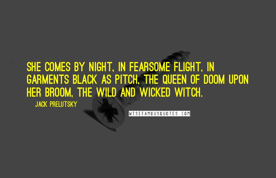 Jack Prelutsky Quotes: She comes by night, in fearsome flight, in garments black as pitch, the queen of doom upon her broom, the wild and wicked witch.