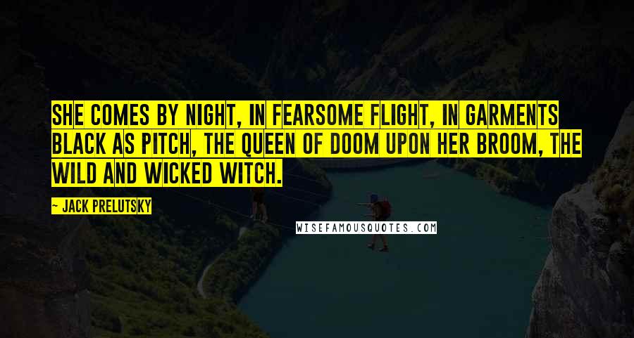 Jack Prelutsky Quotes: She comes by night, in fearsome flight, in garments black as pitch, the queen of doom upon her broom, the wild and wicked witch.