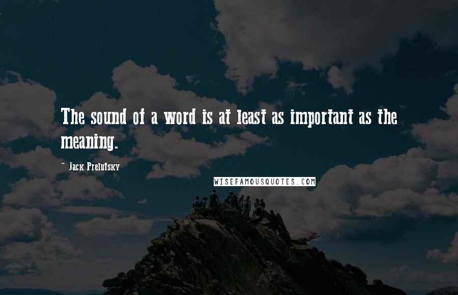 Jack Prelutsky Quotes: The sound of a word is at least as important as the meaning.