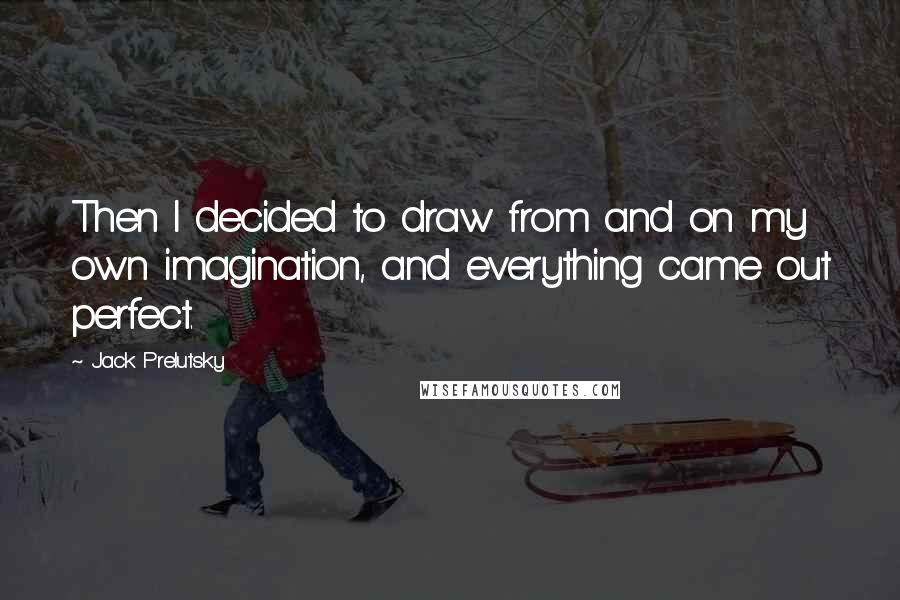 Jack Prelutsky Quotes: Then I decided to draw from and on my own imagination, and everything came out perfect.