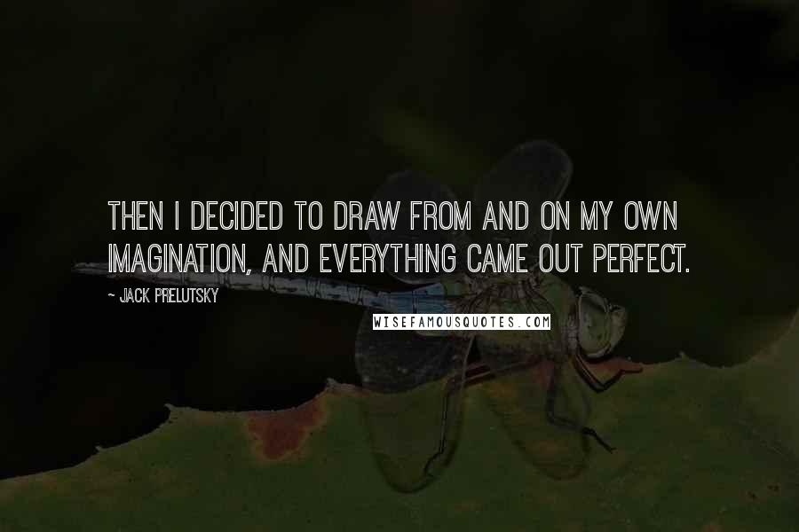 Jack Prelutsky Quotes: Then I decided to draw from and on my own imagination, and everything came out perfect.