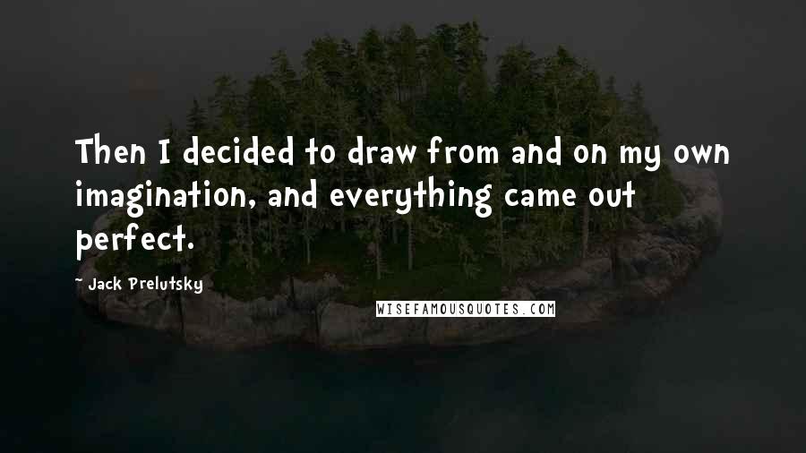 Jack Prelutsky Quotes: Then I decided to draw from and on my own imagination, and everything came out perfect.