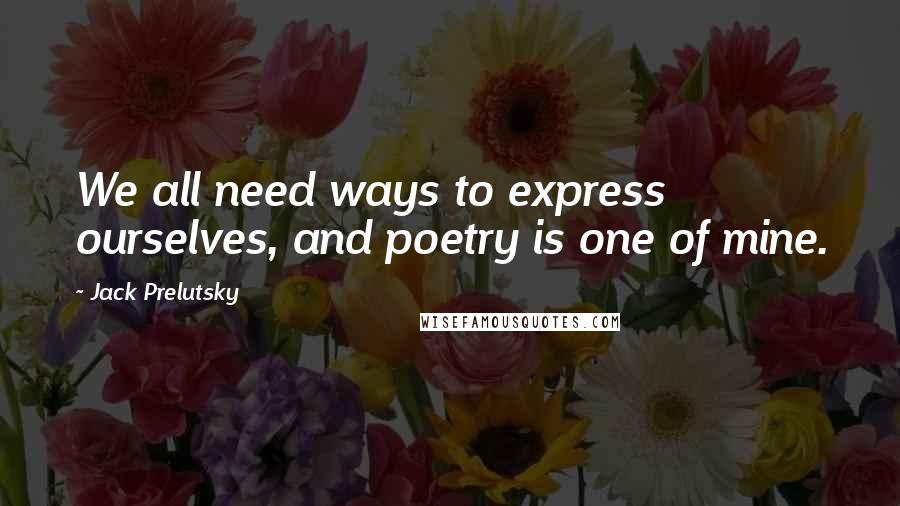 Jack Prelutsky Quotes: We all need ways to express ourselves, and poetry is one of mine.
