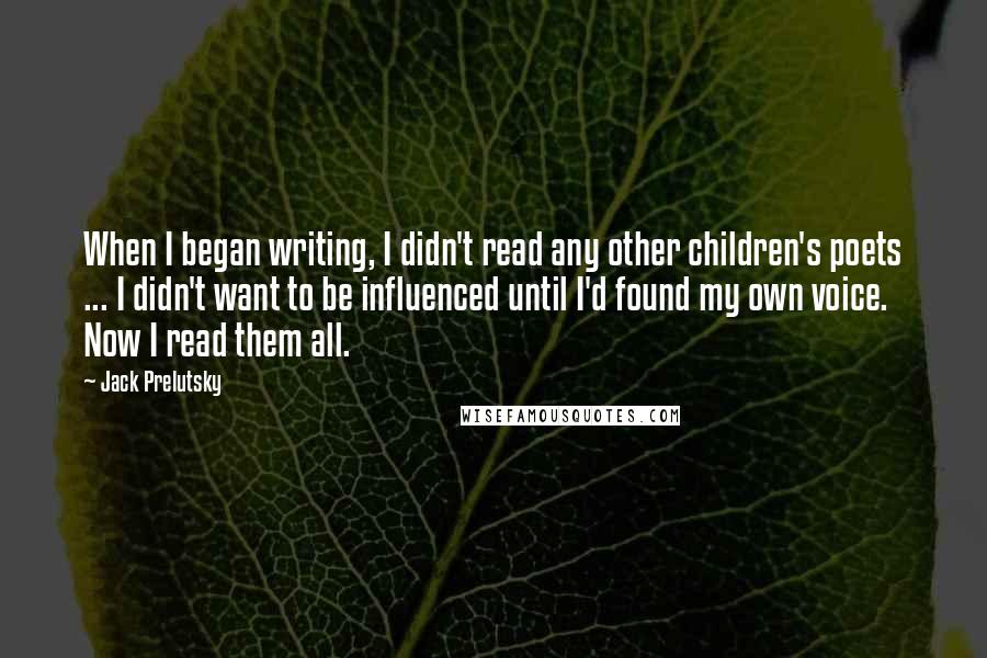 Jack Prelutsky Quotes: When I began writing, I didn't read any other children's poets ... I didn't want to be influenced until I'd found my own voice. Now I read them all.