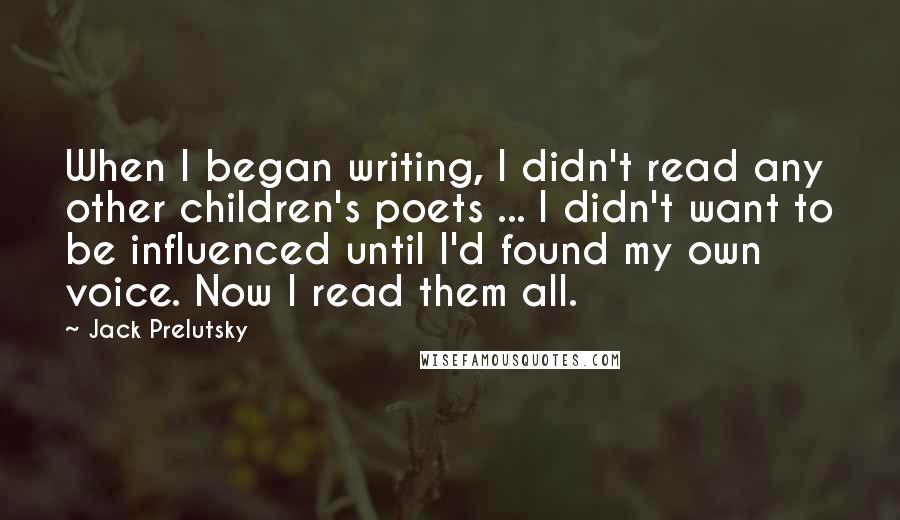 Jack Prelutsky Quotes: When I began writing, I didn't read any other children's poets ... I didn't want to be influenced until I'd found my own voice. Now I read them all.