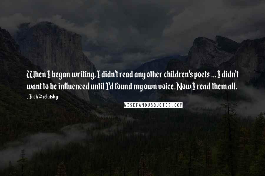 Jack Prelutsky Quotes: When I began writing, I didn't read any other children's poets ... I didn't want to be influenced until I'd found my own voice. Now I read them all.