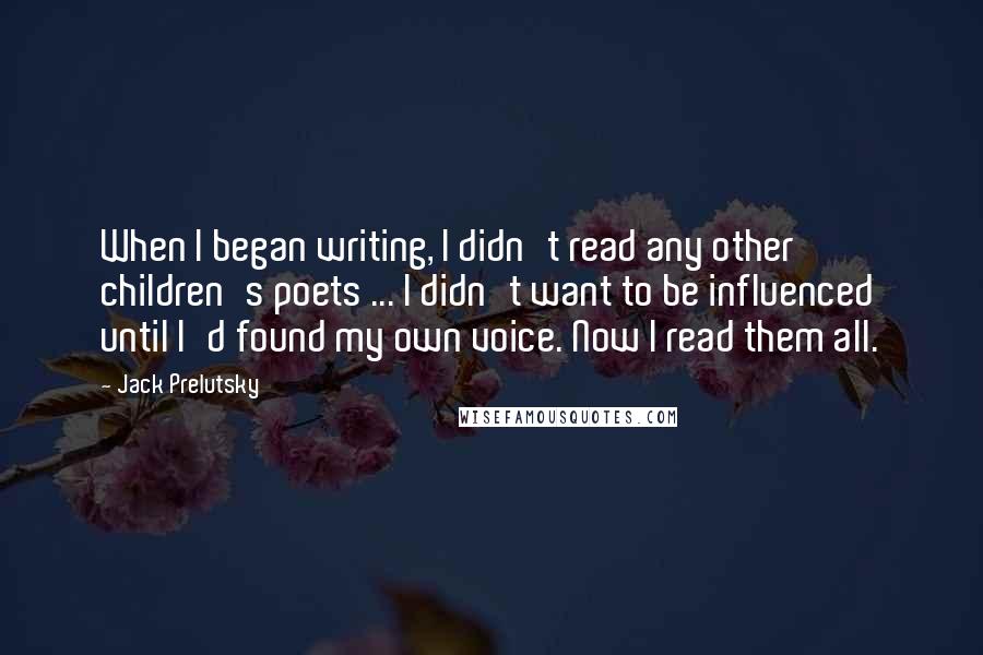 Jack Prelutsky Quotes: When I began writing, I didn't read any other children's poets ... I didn't want to be influenced until I'd found my own voice. Now I read them all.