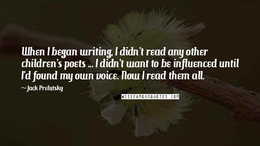 Jack Prelutsky Quotes: When I began writing, I didn't read any other children's poets ... I didn't want to be influenced until I'd found my own voice. Now I read them all.