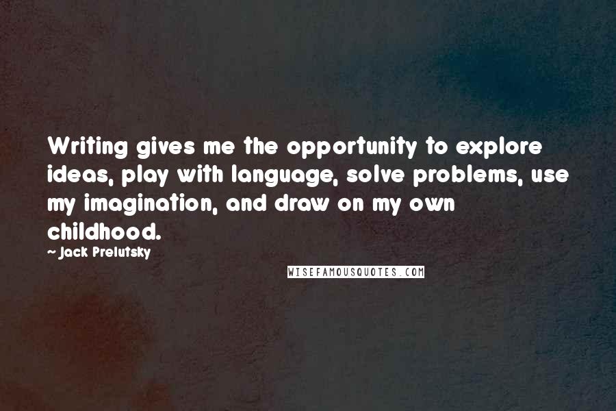 Jack Prelutsky Quotes: Writing gives me the opportunity to explore ideas, play with language, solve problems, use my imagination, and draw on my own childhood.