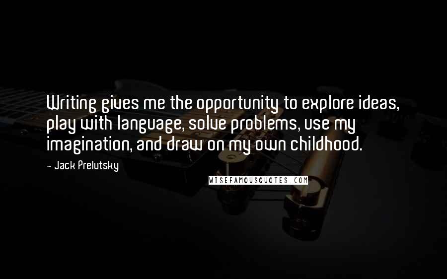 Jack Prelutsky Quotes: Writing gives me the opportunity to explore ideas, play with language, solve problems, use my imagination, and draw on my own childhood.