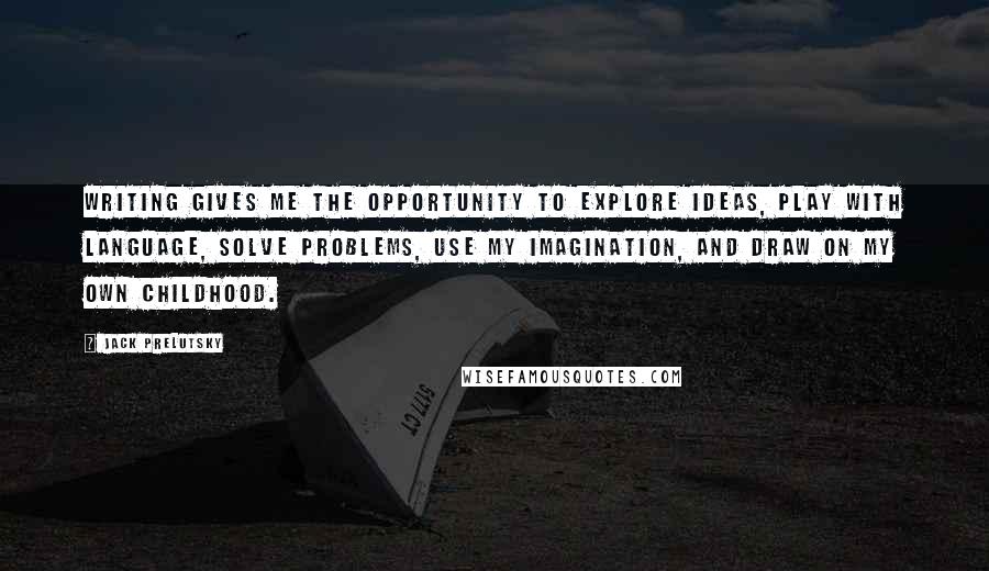 Jack Prelutsky Quotes: Writing gives me the opportunity to explore ideas, play with language, solve problems, use my imagination, and draw on my own childhood.