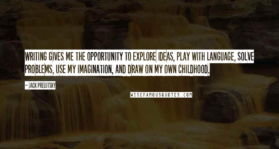 Jack Prelutsky Quotes: Writing gives me the opportunity to explore ideas, play with language, solve problems, use my imagination, and draw on my own childhood.