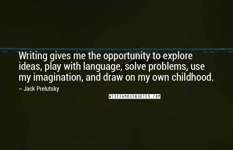 Jack Prelutsky Quotes: Writing gives me the opportunity to explore ideas, play with language, solve problems, use my imagination, and draw on my own childhood.