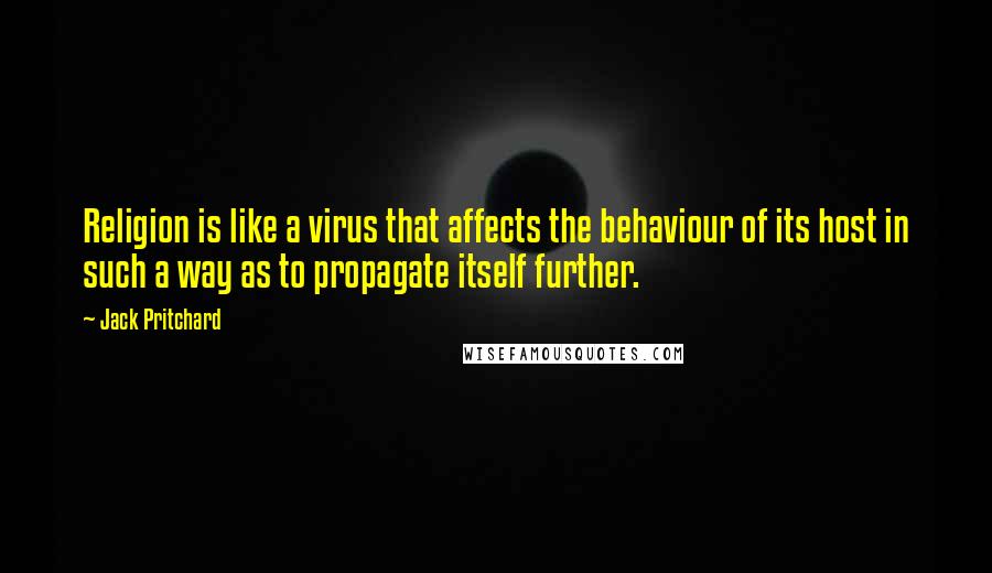 Jack Pritchard Quotes: Religion is like a virus that affects the behaviour of its host in such a way as to propagate itself further.