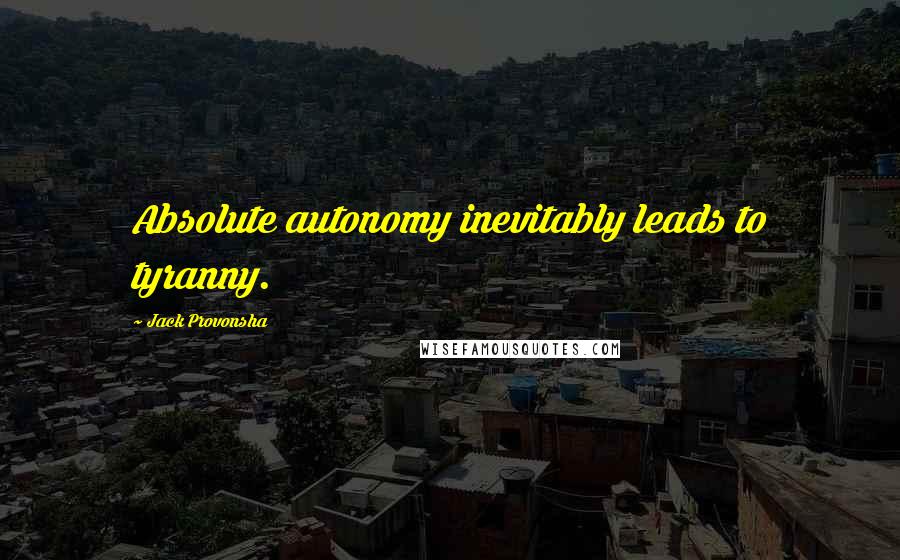 Jack Provonsha Quotes: Absolute autonomy inevitably leads to tyranny.