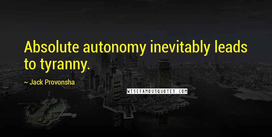 Jack Provonsha Quotes: Absolute autonomy inevitably leads to tyranny.