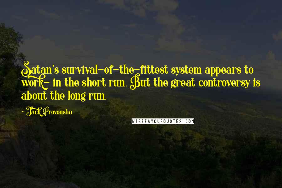 Jack Provonsha Quotes: Satan's survival-of-the-fittest system appears to work- in the short run. But the great controversy is about the long run.