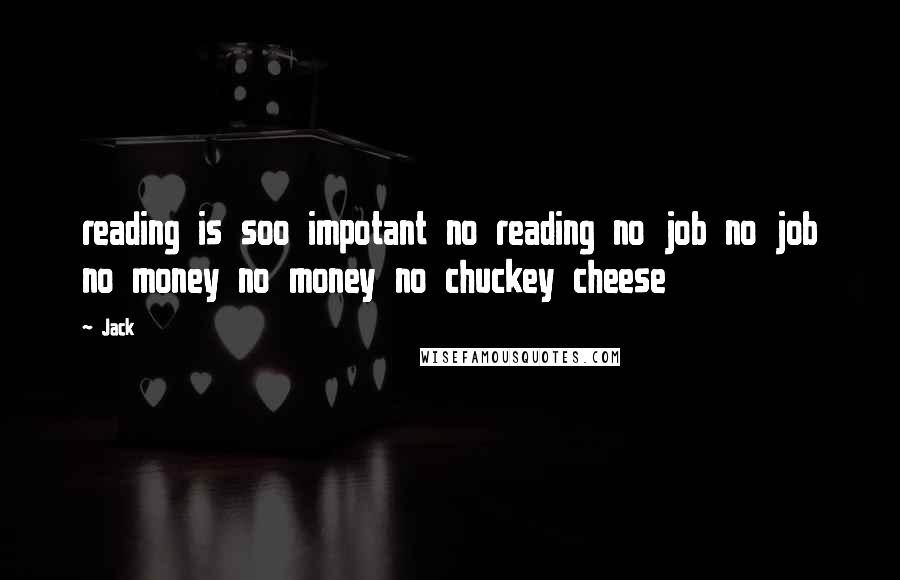 Jack Quotes: reading is soo impotant no reading no job no job no money no money no chuckey cheese