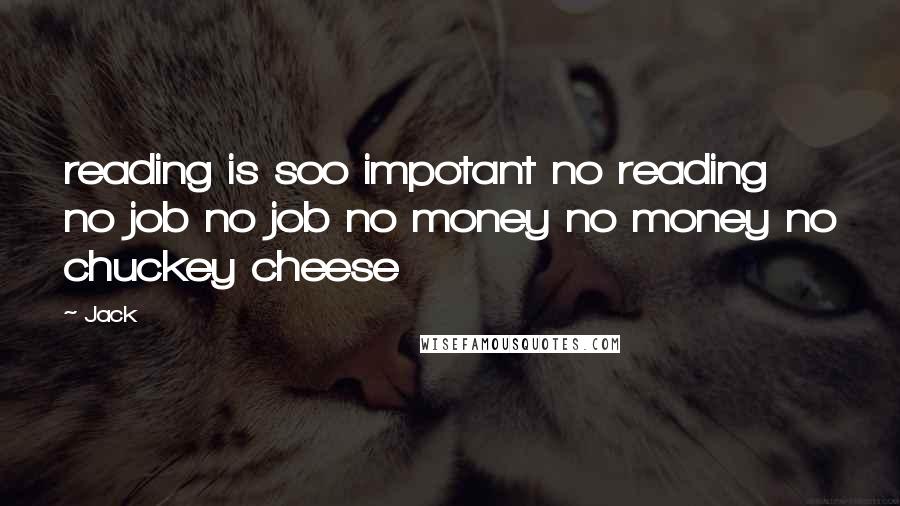 Jack Quotes: reading is soo impotant no reading no job no job no money no money no chuckey cheese