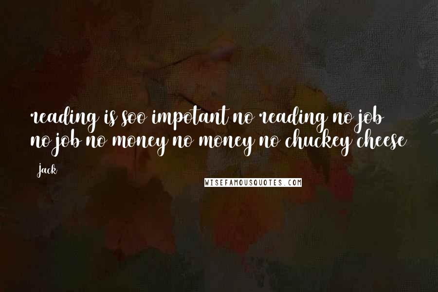 Jack Quotes: reading is soo impotant no reading no job no job no money no money no chuckey cheese