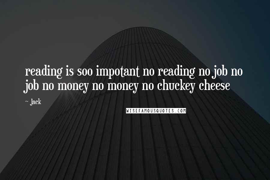 Jack Quotes: reading is soo impotant no reading no job no job no money no money no chuckey cheese