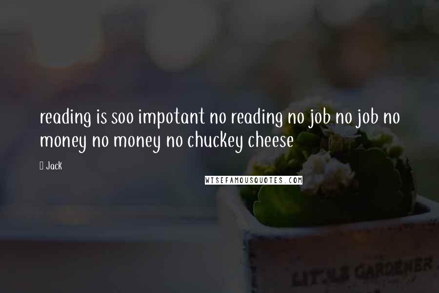 Jack Quotes: reading is soo impotant no reading no job no job no money no money no chuckey cheese