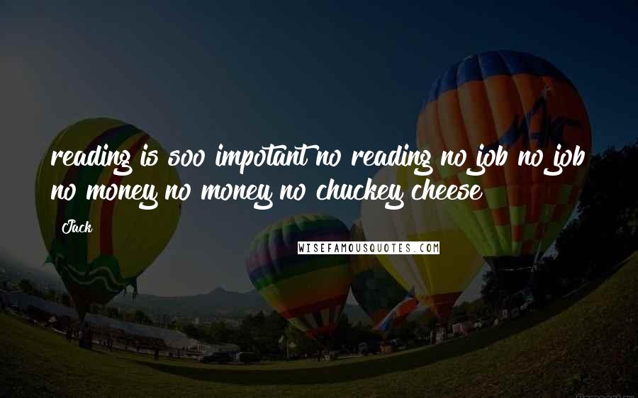 Jack Quotes: reading is soo impotant no reading no job no job no money no money no chuckey cheese