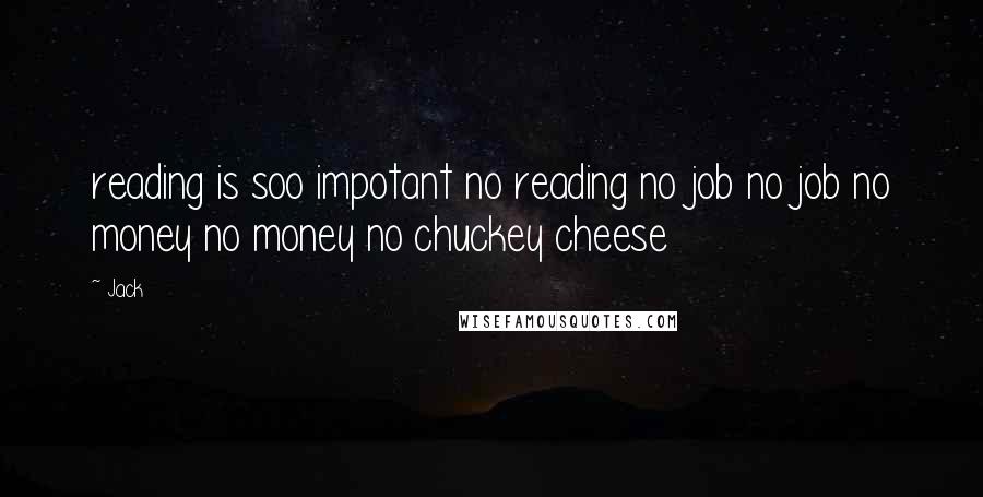 Jack Quotes: reading is soo impotant no reading no job no job no money no money no chuckey cheese