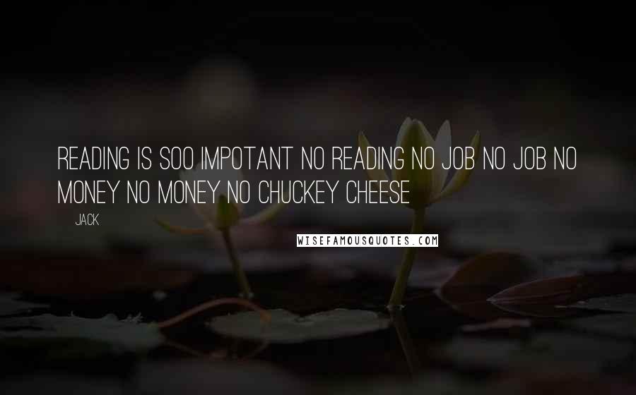 Jack Quotes: reading is soo impotant no reading no job no job no money no money no chuckey cheese