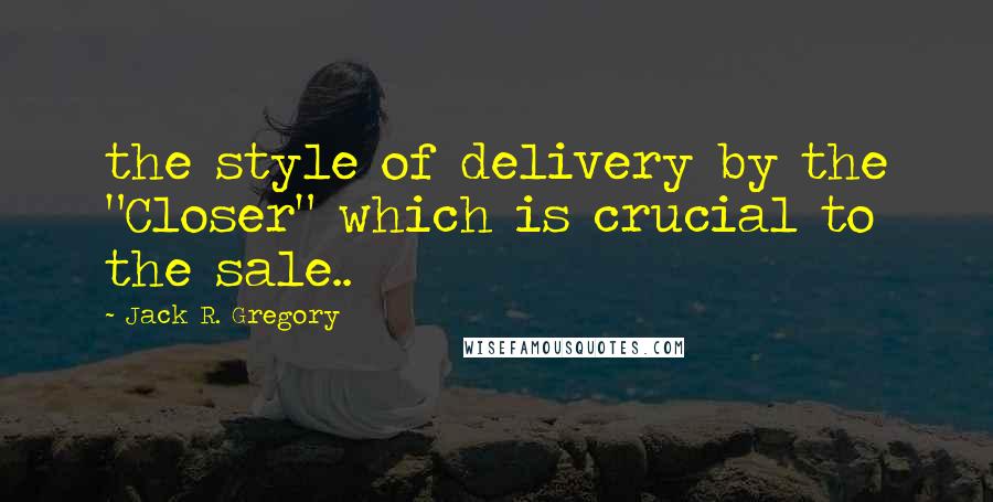 Jack R. Gregory Quotes: the style of delivery by the "Closer" which is crucial to the sale..
