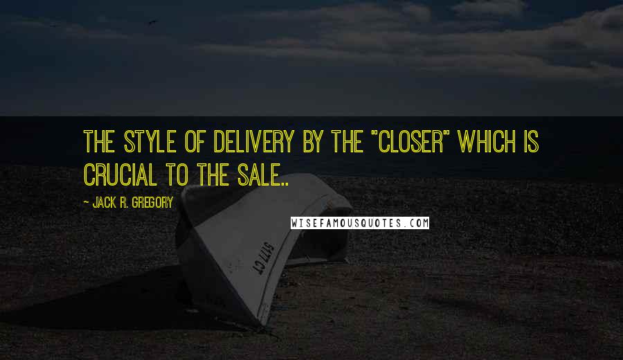 Jack R. Gregory Quotes: the style of delivery by the "Closer" which is crucial to the sale..