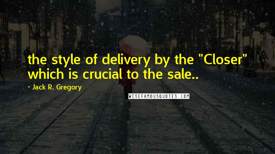 Jack R. Gregory Quotes: the style of delivery by the "Closer" which is crucial to the sale..