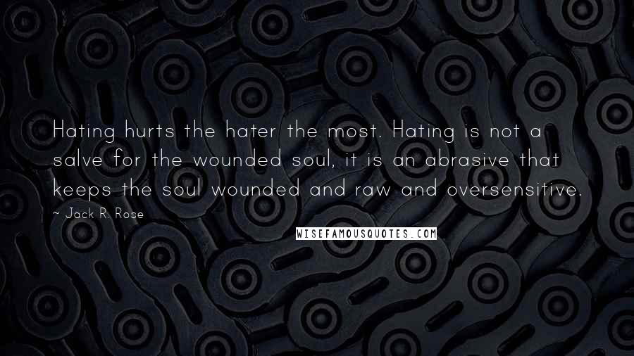 Jack R. Rose Quotes: Hating hurts the hater the most. Hating is not a salve for the wounded soul, it is an abrasive that keeps the soul wounded and raw and oversensitive.