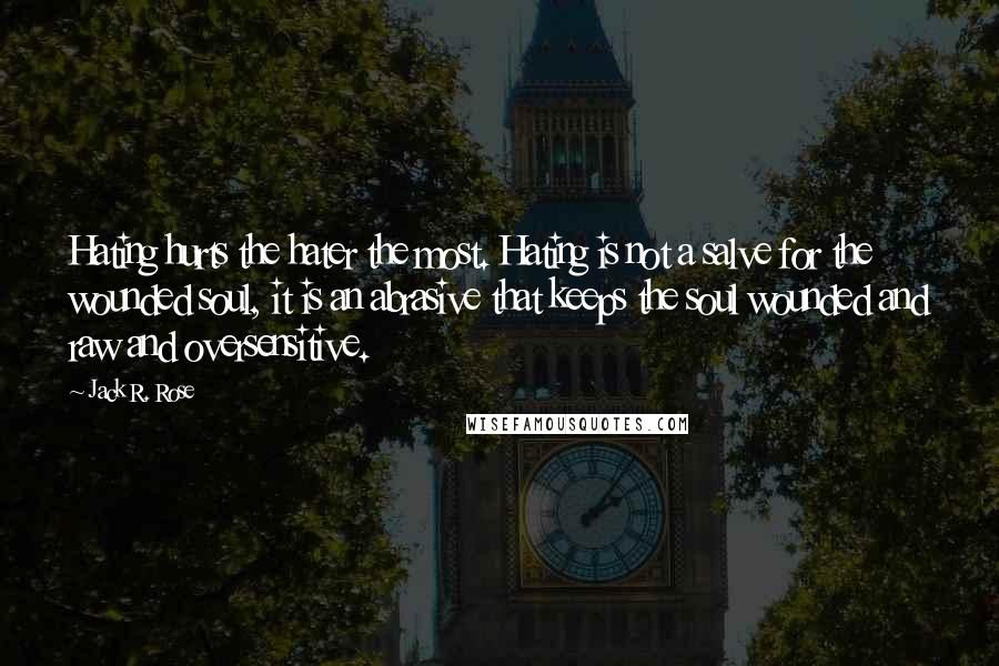 Jack R. Rose Quotes: Hating hurts the hater the most. Hating is not a salve for the wounded soul, it is an abrasive that keeps the soul wounded and raw and oversensitive.