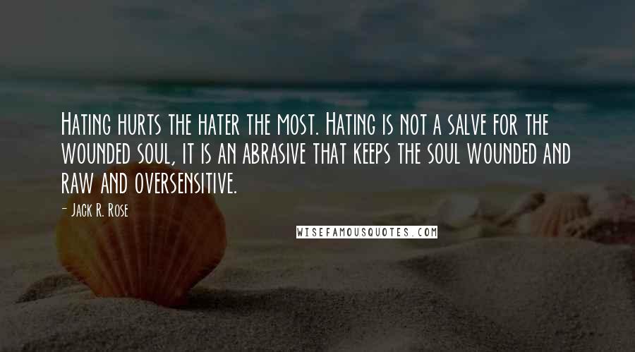 Jack R. Rose Quotes: Hating hurts the hater the most. Hating is not a salve for the wounded soul, it is an abrasive that keeps the soul wounded and raw and oversensitive.