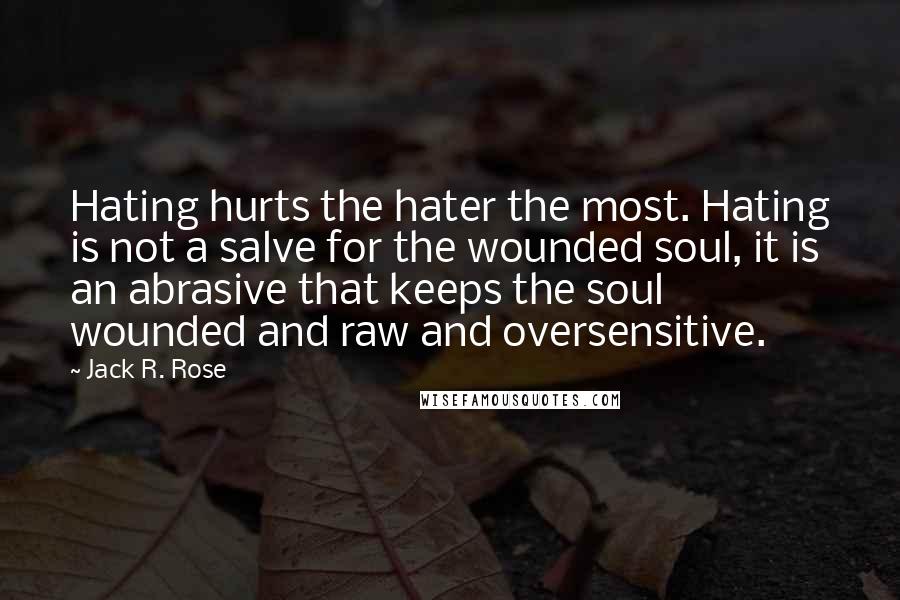Jack R. Rose Quotes: Hating hurts the hater the most. Hating is not a salve for the wounded soul, it is an abrasive that keeps the soul wounded and raw and oversensitive.